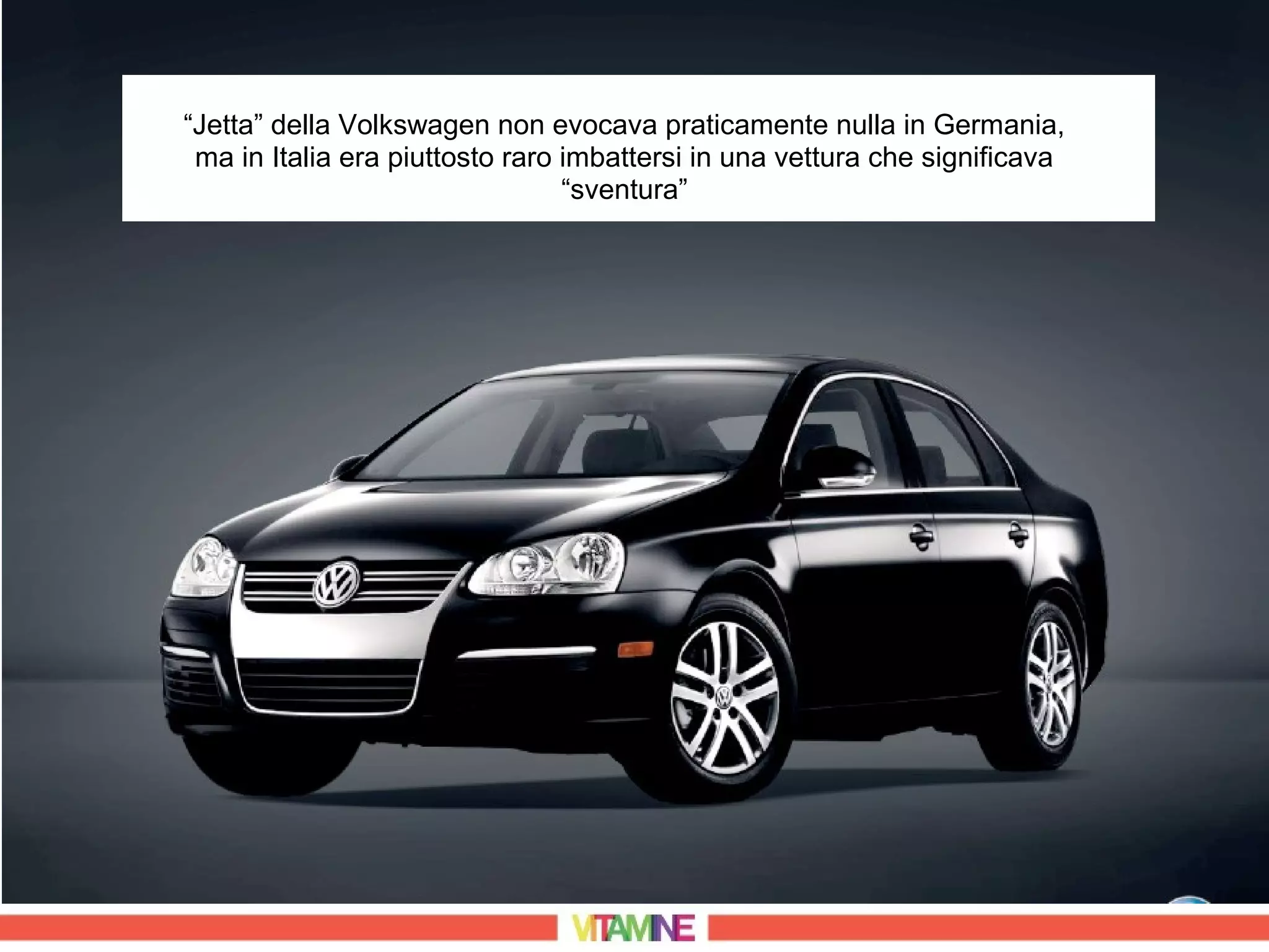 “Jetta” della Volkswagen non evocava praticamente nulla in Germania,
 ma in Italia era piuttosto raro imbattersi in una vettura che significava
                                 “sventura”
 