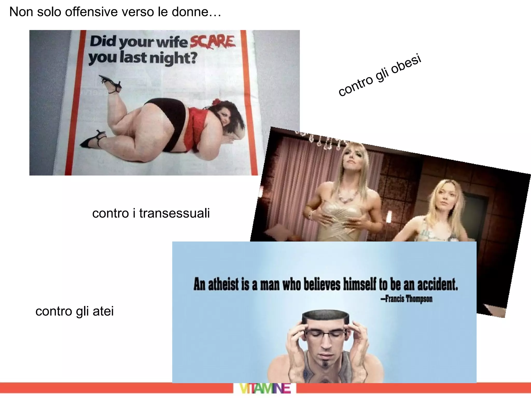 Non solo offensive verso le donne…


                                                        s   i
                                                 li obe
                                         t   ro g
                                      con




              contro i transessuali




    contro gli atei
 