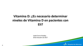 -1-
Vitamina D: ¿Es necesario determinar
niveles de Vitamina D en pacientes con
EII?
Isabel Ferrer Bradley
28 de Octubre de 2017
 