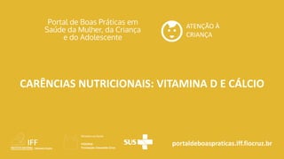 portaldeboaspraticas.iff.fiocruz.br
ATENÇÃO À
CRIANÇA
CARÊNCIAS NUTRICIONAIS: VITAMINA D E CÁLCIO
 