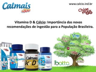 www.calcio.ind.br




    Vitamina D & Cálcio: Importância das novas
recomendações de ingestão para a População Brasileira.
 