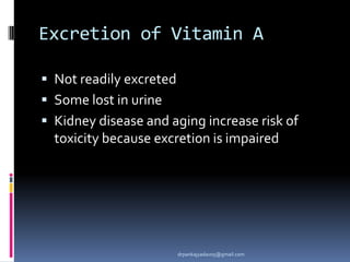 Excretion of Vitamin A
 Not readily excreted
 Some lost in urine
 Kidney disease and aging increase risk of
toxicity because excretion is impaired
drpankajyadav05@gmail.com
 