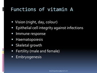 Functions of vitamin A
 Vision (night, day, colour)
 Epithelial cell integrity against infections
 Immune response
 Haematopoiesis
 Skeletal growth
 Fertility (male and female)
 Embryogenesis
drpankajyadav05@gmail.com
 