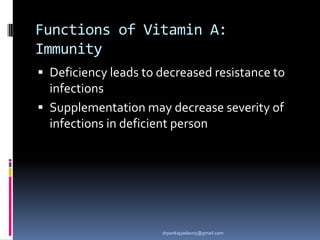 Functions of Vitamin A:
Immunity
 Deficiency leads to decreased resistance to
infections
 Supplementation may decrease severity of
infections in deficient person
drpankajyadav05@gmail.com
 
