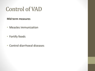 Control of VAD
Mid term measures
• Measles immunization
• Fortify foods
• Control diarrhoeal diseases
 
