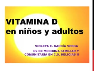 VITAMINA D
en niños y adultos
VIOLETA E. GARCÍA VESGA
R2 DE MEDICINA FAMILIAR Y
COMUNITARIA EN C.S. DELICIAS II
 