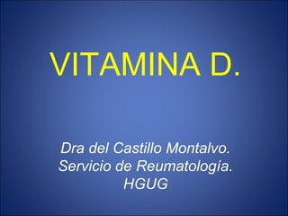 VITAMINA D.
Dra del Castillo Montalvo.
Servicio de Reumatología.
HGUG
 