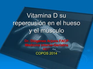 Vitamina D su
repercusión en el hueso
y el músculo
Dr. Diógenes Arjona FACP
Medicina interna-Geriatria
HST
COPOS 2014
 