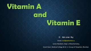 Vitamin A
and

Vitamin E
D . Abhi shek R
r
oy
Email: mail@abhishek.ro

Junior Resident, Dept. of Biochemistry,
Grant Govt. Medical College & Sir J.J. Group of Hospitals, Mumbai.

 