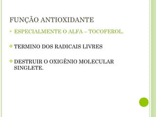 FUNÇÃO ANTIOXIDANTE
 ESPECIALMENTE O ALFA – TOCOFEROL.
 TERMINO DOS RADICAIS LIVRES
 DESTRUIR O OXIGÊNIO MOLECULAR
SINGLETE.
 