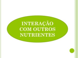 INTERAÇÃO
COM OUTROS
NUTRIENTES
 