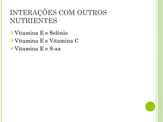 INTERAÇÕES COM OUTROS
NUTRIENTES
 Vitamina E e Selênio
 Vitamina E e Vitamina C
 Vitamina E e S-aa
 