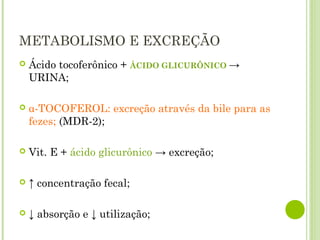 METABOLISMO E EXCREÇÃO
 Ácido tocoferônico + ÁCIDO GLICURÔNICO →
URINA;
 α-TOCOFEROL: excreção através da bile para as
fezes; (MDR-2);
 Vit. E + ácido glicurônico → excreção;
 ↑ concentração fecal;
 ↓ absorção e ↓ utilização;
 