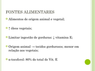FONTES ALIMENTARES
 Alimentos de origem animal e vegetal;
 ↑ óleos vegetais;
 Limitar ingestão de gorduras: ↓ vitamina E;
 Origem animal → tecidos gordurosos; menor em
relação aos vegetais;
 α-tocoferol: 80% do total de Vit. E
 