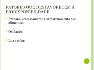 FATORES QUE DESFAVORECEM A
BIODISPONIBILDADE
 Preparo, processamento e armazenamento dos
alimentos;
 Oxidação;
 Luz e calor;
 