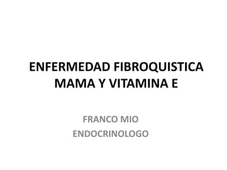 ENFERMEDAD FIBROQUISTICA
MAMA Y VITAMINA E
FRANCO MIO
ENDOCRINOLOGO
 
