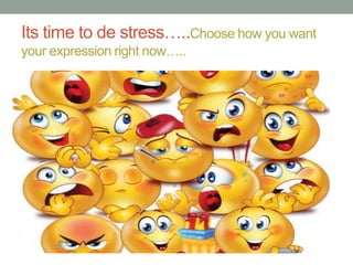Its time to de stress…..Choose how you want
your expression right now…..
 