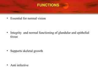 FUNCTIONS
• Essential for normal vision
• Integrity and normal functioning of glandular and epithelial
tissue
• Supports skeletal growth
• Anti infective
 