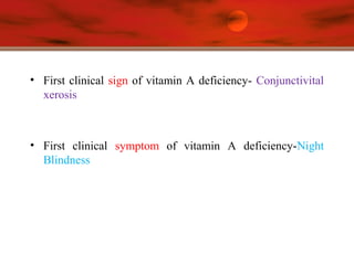 • First clinical sign of vitamin A deficiency- Conjunctivital
xerosis
• First clinical symptom of vitamin A deficiency-Night
Blindness
 