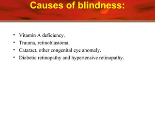 Causes of blindness:
• Vitamin A deficiency.
• Trauma, retinoblastoma.
• Cataract, other congenital eye anomaly.
• Diabetic retinopathy and hypertensive retinopathy.
 