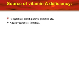 Source of vitamin A deficiency:
 Vegetables: carrot, papaya, pumpkin etc.
 Green vegetables, tomatoes.
 