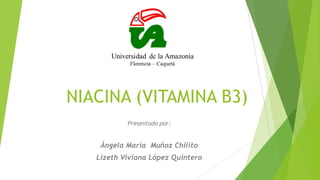 NIACINA (VITAMINA B3)
Presentado por:
Ángela María Muñoz Chilito
Lizeth Viviana López Quintero
 