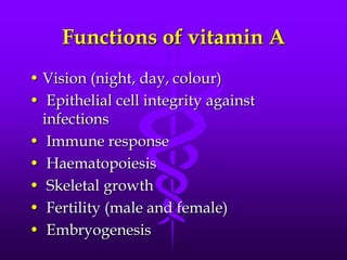 Functions of vitamin A
• Vision (night, day, colour)
• Epithelial cell integrity against
infections
• Immune response
• Haematopoiesis
• Skeletal growth
• Fertility (male and female)
• Embryogenesis

 
