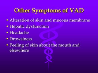 Other Symptoms of VAD
• Alteration of skin and mucous membrane
• Hepatic dysfunction
• Headache
• Drowsiness
• Peeling of skin about the mouth and
elsewhere

 