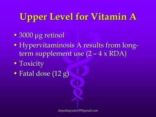 Upper Level for Vitamin A
• 3000 μg retinol
• Hypervitaminosis A results from longterm supplement use (2 – 4 x RDA)
• Toxicity
• Fatal dose (12 g)

drpankajyadav05@gmail.com

 