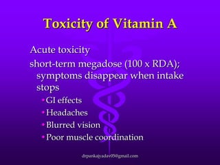 Toxicity of Vitamin A
Acute toxicity
short-term megadose (100 x RDA);
symptoms disappear when intake
stops
•GI effects
•Headaches
•Blurred vision
•Poor muscle coordination
drpankajyadav05@gmail.com

 