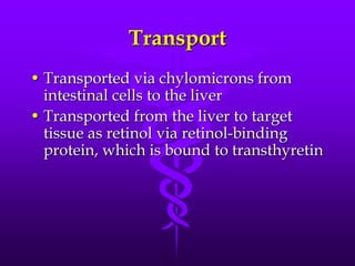 Transport
• Transported via chylomicrons from
intestinal cells to the liver
• Transported from the liver to target
tissue as retinol via retinol-binding
protein, which is bound to transthyretin

 