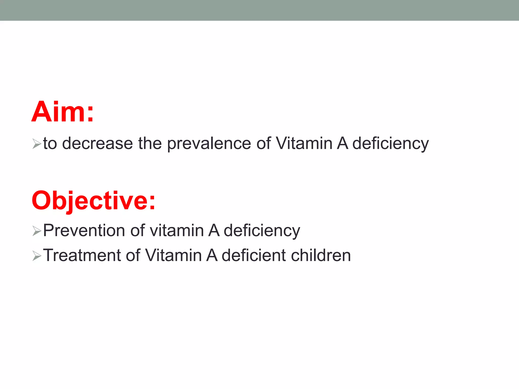 Aim:
to decrease the prevalence of Vitamin A deficiency
Objective:
Prevention of vitamin A deficiency
Treatment of Vitamin A deficient children
 