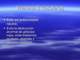Vitamina E (tocoferol) Este es antioxidable neutra. Evita la destrucción anormal de glóbulos rojos, evita trastornos oculares, anemias y ataques cardíacos. 