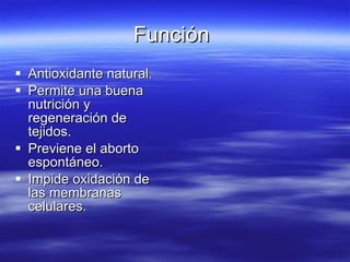Función  Antioxidante natural. Permite una buena nutrición y regeneración de tejidos. Previene el aborto espontáneo. Impide oxidación de las membranas celulares. 