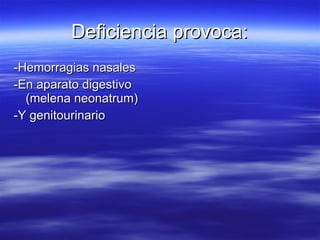 Deficiencia provoca: -Hemorragias nasales -En aparato digestivo (melena neonatrum) -Y genitourinario 