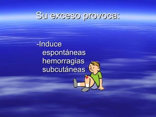 Su exceso provoca: -Induce espontáneas hemorragias subcutáneas 