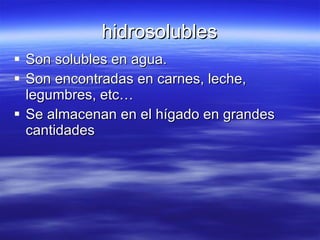 hidrosolubles Son solubles en agua. Son encontradas en carnes, leche, legumbres, etc… Se almacenan en el hígado en grandes cantidades 