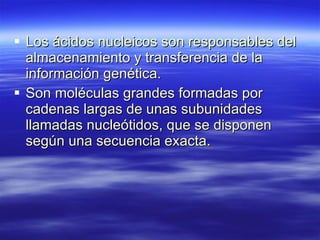 Los ácidos nucleicos son responsables del almacenamiento y transferencia de la información genética.  Son moléculas grandes formadas por cadenas largas de unas subunidades llamadas nucleótidos, que se disponen según una secuencia exacta. 