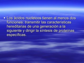 Los ácidos nucleicos tienen al menos dos funciones: transmitir las características hereditarias de una generación a la siguiente y dirigir la síntesis de proteínas específicas. 
