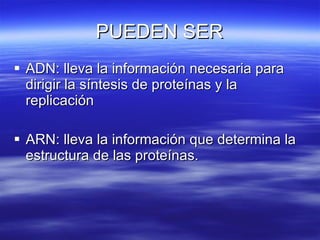 PUEDEN SER ADN: lleva la información necesaria para dirigir la síntesis de proteínas y la replicación ARN: lleva la información que determina la estructura de las proteínas. 