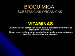 BIOQUÍMICA   SUBSTÂNCIAS ORGÂNICAS VITAMINAS Vitaminas são substâncias vitais para o metabolismo normal do organismo, ativando-o.  Atuam como co-fatores no metabolismo, acelerando as diversas reações bioquímicas que ocorrem. 