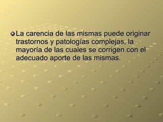 La carencia de las mismas puede originar trastornos y patologías complejas, la mayoría de las cuales se corrigen con el adecuado aporte de las mismas.  