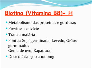 Biotina (Vitamina B8)- H Metabolismo das proteínas e gorduras Previne a calvície Trata a malária Fontes: Soja germinada, Levedo, Grãos germinados Gema de ovo, Rapadura; Dose diária: 500 a 1000mg 