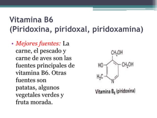 Vitamina B6
(Piridoxina, piridoxal, piridoxamina)
• Mejores fuentes: La
  carne, el pescado y
  carne de aves son las
  fuentes principales de
  vitamina B6. Otras
  fuentes son
  patatas, algunos
  vegetales verdes y
  fruta morada.
 