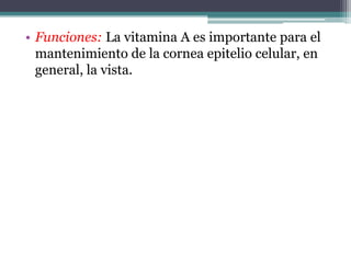• Funciones: La vitamina A es importante para el
  mantenimiento de la cornea epitelio celular, en
  general, la vista.
 