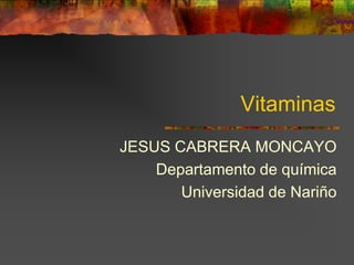 Vitaminas
JESUS CABRERA MONCAYO
    Departamento de química
       Universidad de Nariño
 