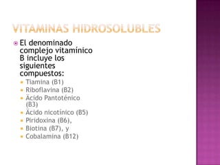  Eldenominado
 complejo vitamínico
 B incluye los
 siguientes
 compuestos:
     Tiamina (B1)
     Riboflavina (B2)
     Äcido Pantoténico
      (B3)
     Äcido nicotínico (B5)
     Piridoxina (B6),
     Biotina (B7), y
     Cobalamina (B12)
 