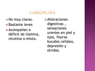  No muy claras.         Alteraciones
 Bastante leves         digestivas ,
 Acompañan a
                         sensaciones
  déficit de tiamina,    urentes en piel y
  nicotina o mixto.      ojos, fisuras
                         bucales cefalea,
                         depresión y
                         olvidos.
 