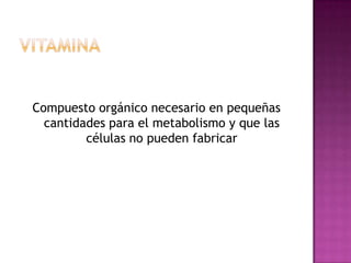 Compuesto orgánico necesario en pequeñas
  cantidades para el metabolismo y que las
         células no pueden fabricar
 