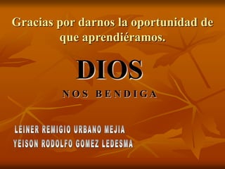 Gracias por darnos la oportunidad de
que aprendiéramos.
DIOS
N O S B E N D I G A
 